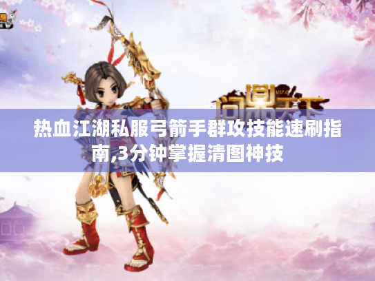 热血江湖私服弓箭手群攻技能速刷指南,3分钟掌握清图神技 热血江湖私服弓箭手群攻技能速刷指南,3分钟掌握清图神技