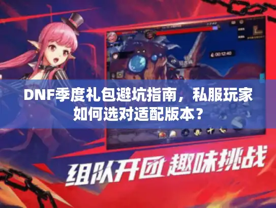 DNF季度礼包避坑指南，私服玩家如何选对适配版本？