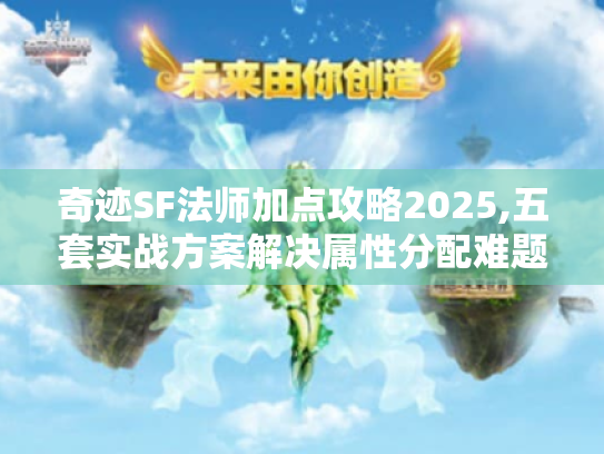 奇迹SF法师加点攻略2025,五套实战方案解决属性分配难题