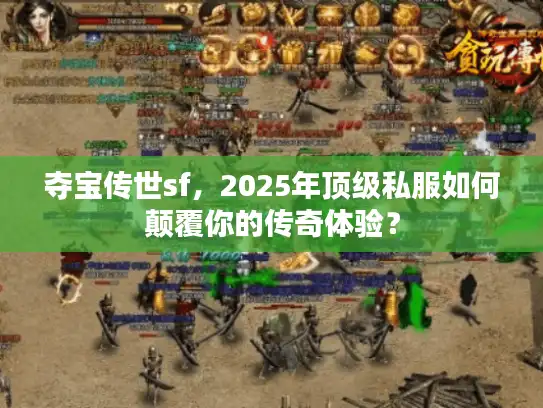 夺宝传世sf，2025年顶级私服如何颠覆你的传奇体验？