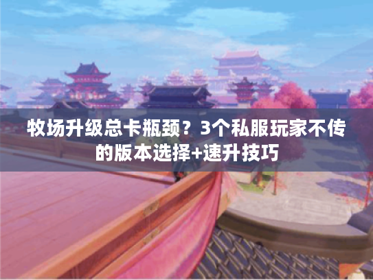 牧场升级总卡瓶颈?3个私服玩家不传的版本选择+速升技巧 牧场升级总卡瓶颈?3个私服玩家不传的版本选择+速升技巧