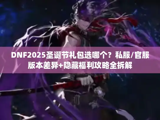 DNF2025圣诞节礼包选哪个？私服/官服版本差异+隐藏福利攻略全拆解