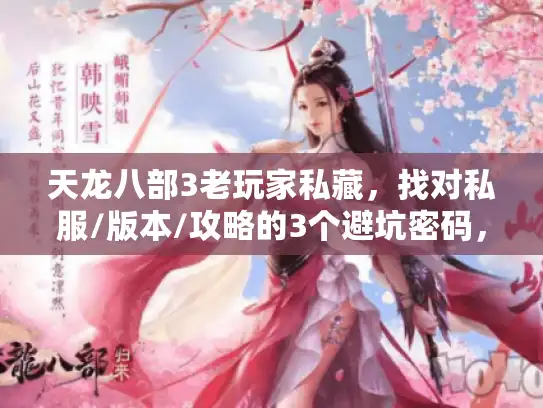 天龙八部3老玩家私藏，找对私服/版本/攻略的3个避坑密码，别再被外挂坑哭！