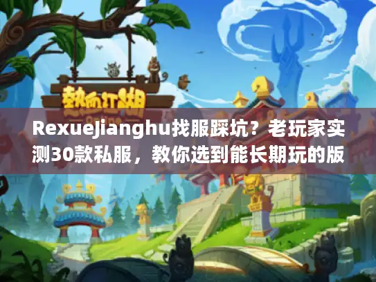 RexueJianghu找服踩坑？老玩家实测30款私服，教你选到能长期玩的版本