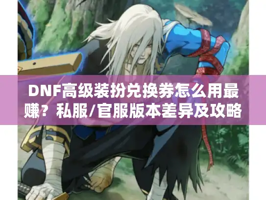 DNF高级装扮兑换券怎么用最赚？私服/官服版本差异及攻略避坑全解析