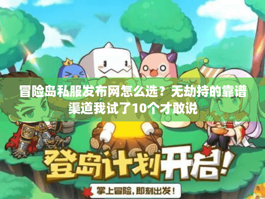 冒险岛私服发布网怎么选?无劫持的靠谱渠道我试了10个才敢说 冒险岛私服发布网怎么选?无劫持的靠谱渠道我试了10个才敢说