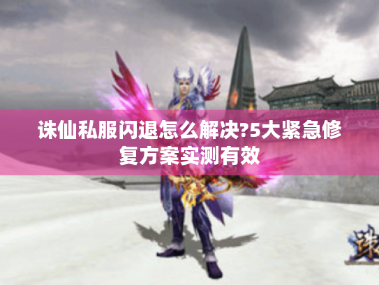 诛仙私服闪退怎么解决?5大紧急修复方案实测有效 诛仙私服闪退怎么解决?5大紧急修复方案实测有效