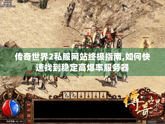 传奇世界2私服网站终极指南,如何快速找到稳定高爆率服务器
