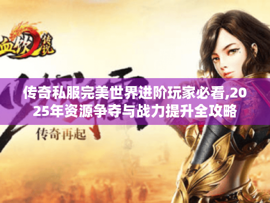 传奇私服完美世界进阶玩家必看,2025年资源争夺与战力提升全攻略