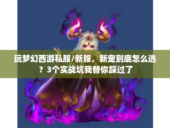 玩梦幻西游私服/新服，新宠到底怎么选？3个实战坑我替你踩过了