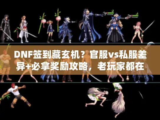 DNF签到藏玄机？官服vs私服差异+必拿奖励攻略，老玩家都在偷偷记