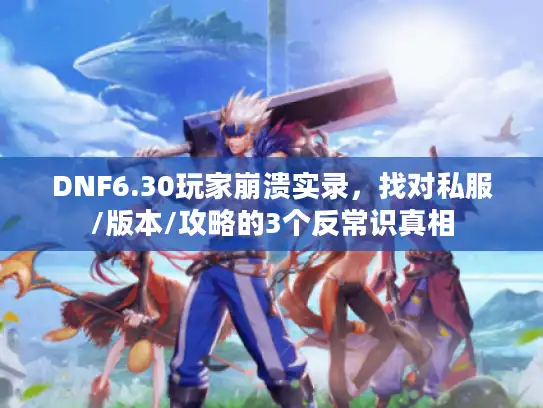 DNF6.30玩家崩溃实录,找对私服/版本/攻略的3个反常识真相 DNF6.30玩家崩溃实录,找对私服/版本/攻略的3个反常识真相