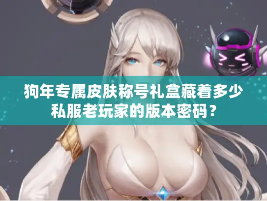 狗年专属皮肤称号礼盒藏着多少私服老玩家的版本密码？
