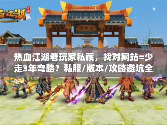 热血江湖老玩家私藏,找对网站=少走3年弯路?私服/版本/攻略避坑全在这 热血江湖老玩家私藏,找对网站=少走3年弯路?私服/版本/攻略避坑全在这