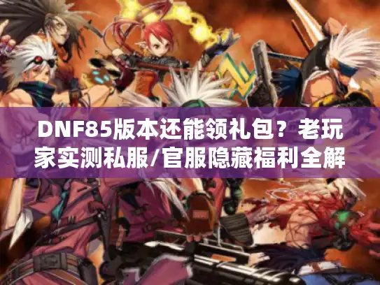 DNF85版本还能领礼包？老玩家实测私服/官服隐藏福利全解析