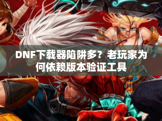 DNF下载器陷阱多?老玩家为何依赖版本验证工具 DNF下载器陷阱多?老玩家为何依赖版本验证工具