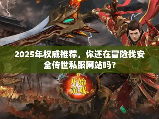 2025年权威推荐,你还在冒险找安全传世私服网站吗? 2025年权威推荐,你还在冒险找安全传世私服网站吗?
