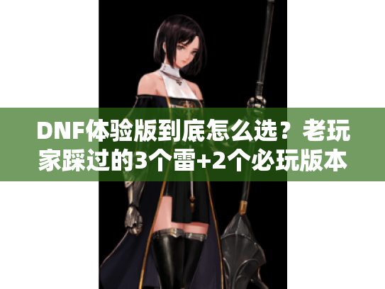 DNF体验版到底怎么选？老玩家踩过的3个雷+2个必玩版本全揭秘