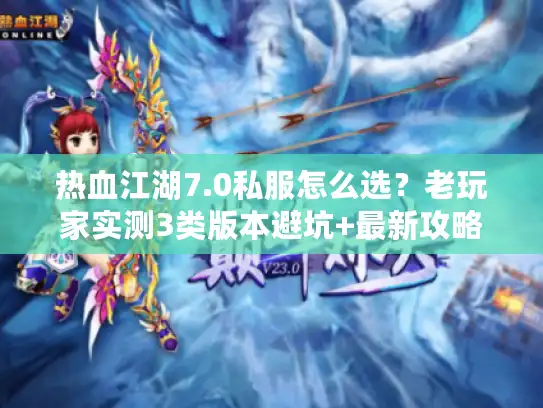 热血江湖7.0私服怎么选？老玩家实测3类版本避坑+最新攻略汇总