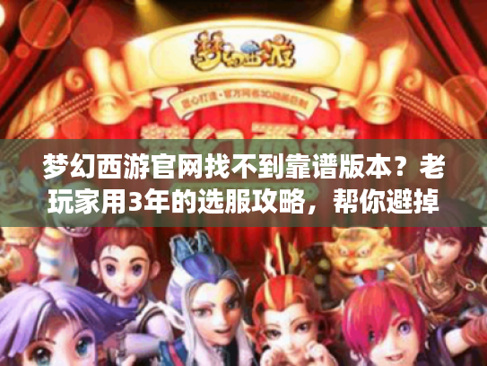 梦幻西游官网找不到靠谱版本？老玩家用3年的选服攻略，帮你避掉90%的坑