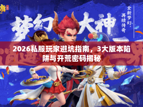 2026私服玩家避坑指南，3大版本陷阱与开荒密码揭秘
