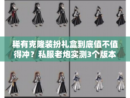 稀有克隆装扮礼盒到底值不值得冲?私服老炮实测3个版本后的终极结论 稀有克隆装扮礼盒到底值不值得冲?私服老炮实测3个版本后的终极结论