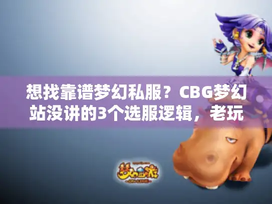 想找靠谱梦幻私服？CBG梦幻站没讲的3个选服逻辑，老玩家用它避开90%坑