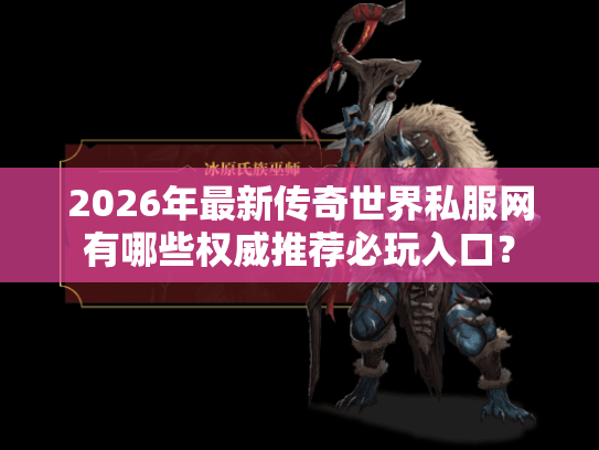 2026年最新传奇世界私服网有哪些权威推荐必玩入口？