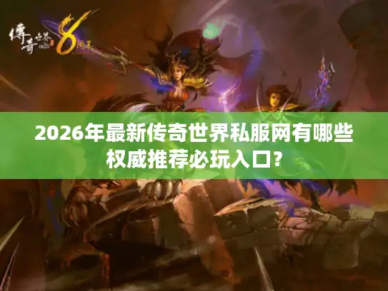 2026年最新传奇世界私服网有哪些权威推荐必玩入口？