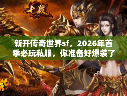 新开传奇世界sf,2026年首季必玩私服,你准备好爆装了吗? 新开传奇世界sf,2026年首季必玩私服,你准备好爆装了吗?