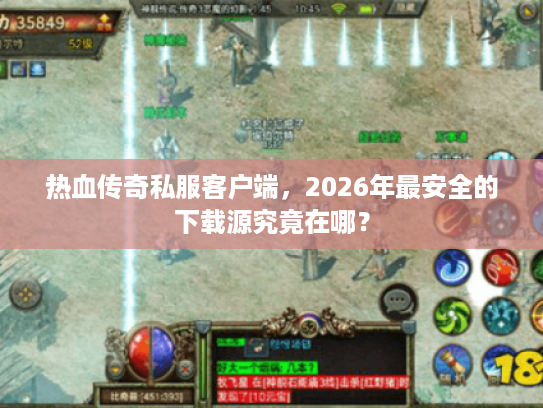 热血传奇私服客户端，2026年最安全的下载源究竟在哪？