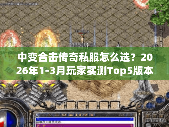 中变合击传奇私服怎么选？2026年1-3月玩家实测Top5版本+避坑技巧