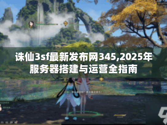 诛仙3sf最新发布网345,2025年服务器搭建与运营全指南 诛仙3sf最新发布网345,2025年服务器搭建与运营全指南