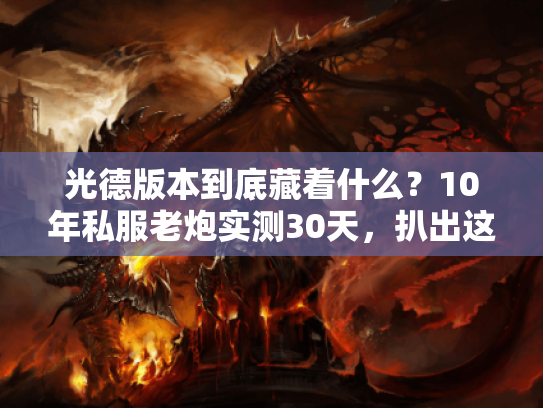 光德版本到底藏着什么？10年私服老炮实测30天，扒出这5个颠覆认知的玩法