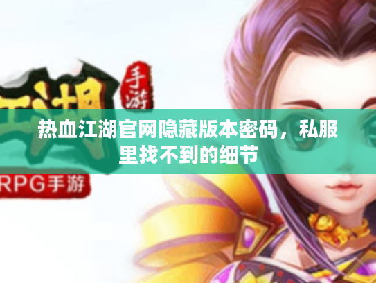 热血江湖官网隐藏版本密码,私服里找不到的细节 热血江湖官网隐藏版本密码,私服里找不到的细节