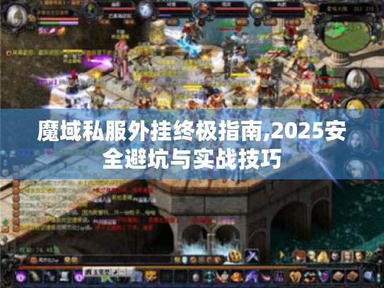 魔域私服外挂终极指南,2025安全避坑与实战技巧 魔域私服外挂终极指南,2025安全避坑与实战技巧