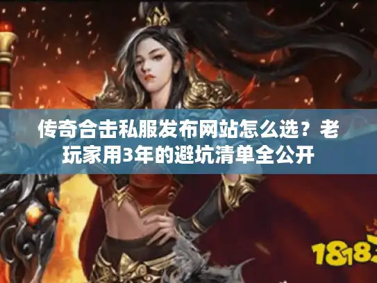 传奇合击私服发布网站怎么选?老玩家用3年的避坑清单全公开 传奇合击私服发布网站怎么选?老玩家用3年的避坑清单全公开