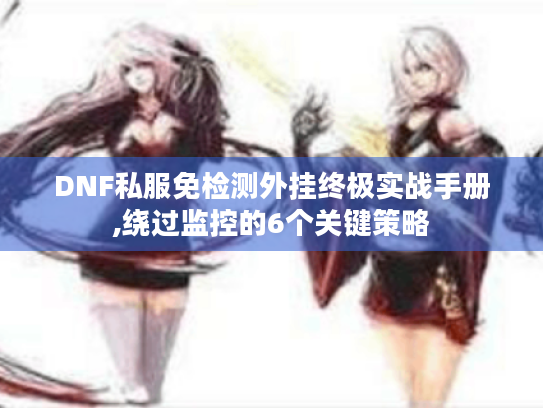 DNF私服免检测外挂终极实战手册,绕过监控的6个关键策略