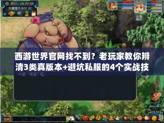 西游世界官网找不到?老玩家教你辨清3类真版本+避坑私服的4个实战技巧 西游世界官网找不到?老玩家教你辨清3类真版本+避坑私服的4个实战技巧