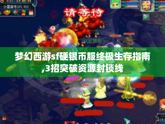 梦幻西游sf硬银币服终极生存指南,3招突破资源封锁线 梦幻西游sf硬银币服终极生存指南,3招突破资源封锁线