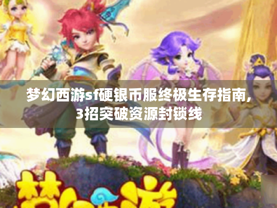 梦幻西游sf硬银币服终极生存指南,3招突破资源封锁线 梦幻西游sf硬银币服终极生存指南,3招突破资源封锁线