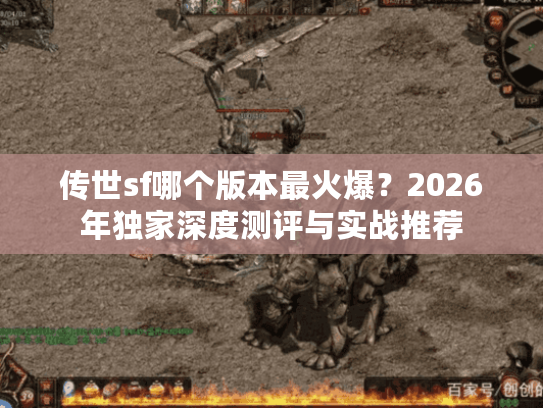 传世sf哪个版本最火爆?2026年独家深度测评与实战推荐 传世sf哪个版本最火爆?2026年独家深度测评与实战推荐