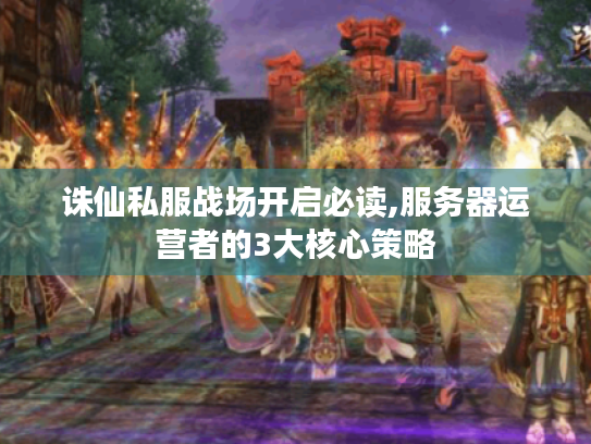 诛仙私服战场开启必读,服务器运营者的3大核心策略 诛仙私服战场开启必读,服务器运营者的3大核心策略