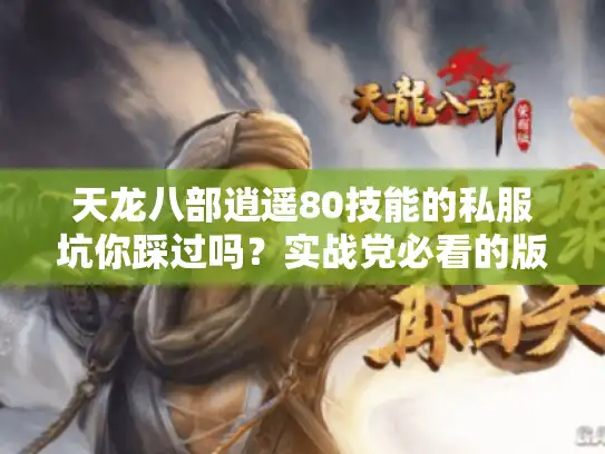 天龙八部逍遥80技能的私服坑你踩过吗？实战党必看的版本适配全解析