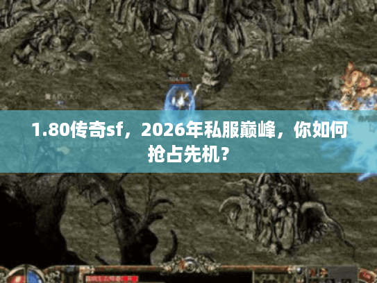 1.80传奇sf，2026年私服巅峰，你如何抢占先机？