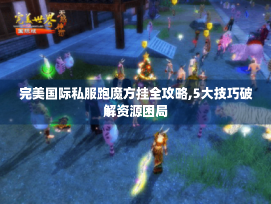 完美国际私服跑魔方挂全攻略,5大技巧破解资源困局