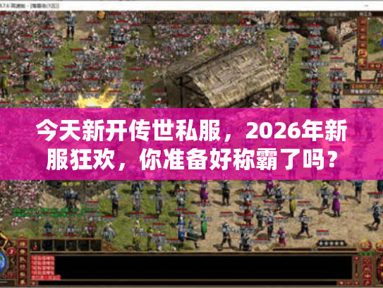 今天新开传世私服，2026年新服狂欢，你准备好称霸了吗？