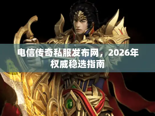 电信传奇私服发布网，2026年权威稳选指南