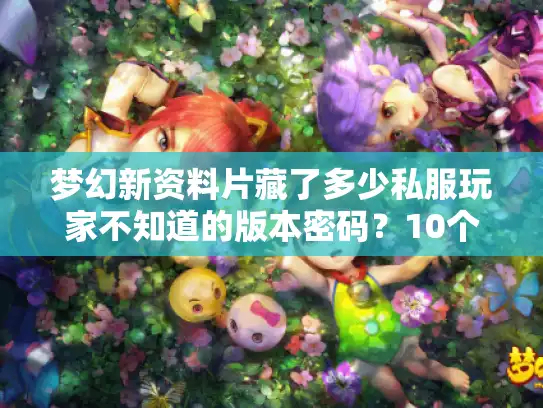 梦幻新资料片藏了多少私服玩家不知道的版本密码？10个实战细节帮你避坑