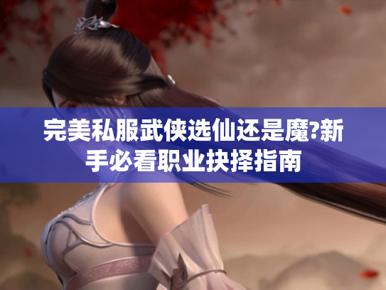 完美私服武侠选仙还是魔?新手必看职业抉择指南